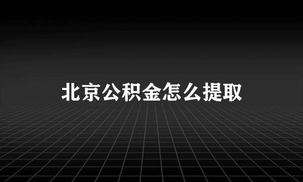 北京公积金怎么提取