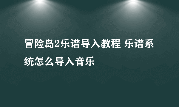 冒险岛2乐谱导入教程 乐谱系统怎么导入音乐