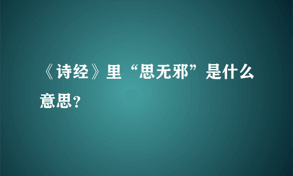 《诗经》里“思无邪”是什么意思？