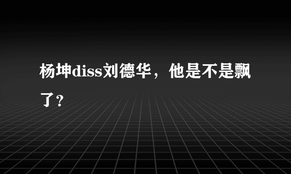 杨坤diss刘德华，他是不是飘了？