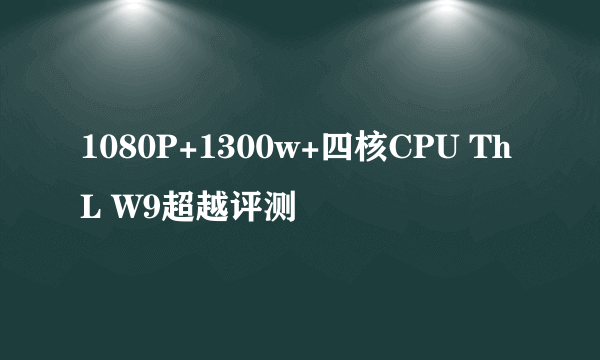 1080P+1300w+四核CPU ThL W9超越评测