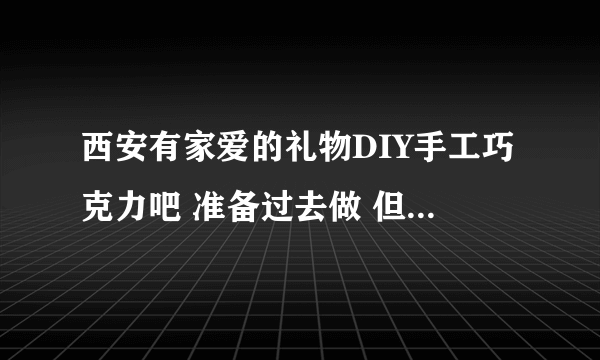 西安有家爱的礼物DIY手工巧克力吧 准备过去做 但没找到 跪求具体地址啊