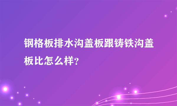 钢格板排水沟盖板跟铸铁沟盖板比怎么样？