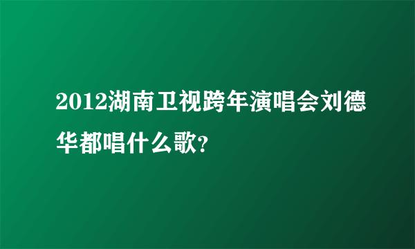 2012湖南卫视跨年演唱会刘德华都唱什么歌？