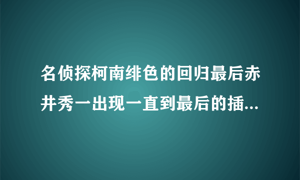 名侦探柯南绯色的回归最后赤井秀一出现一直到最后的插曲是什么？