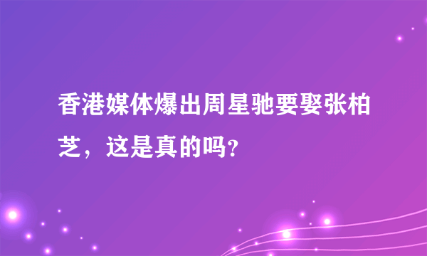 香港媒体爆出周星驰要娶张柏芝，这是真的吗？