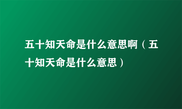 五十知天命是什么意思啊（五十知天命是什么意思）