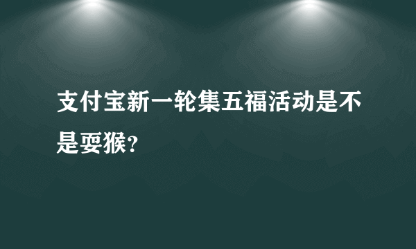 支付宝新一轮集五福活动是不是耍猴？