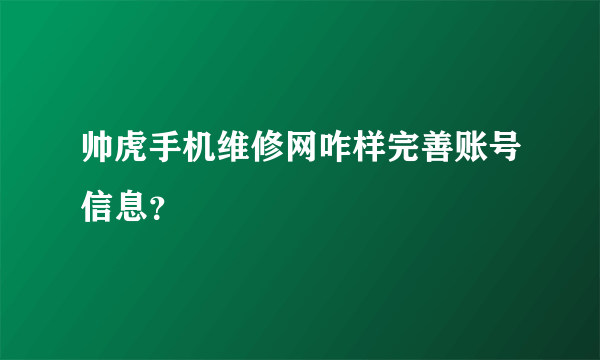 帅虎手机维修网咋样完善账号信息？