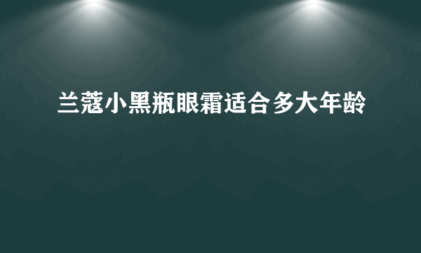 兰蔻小黑瓶眼霜适合多大年龄