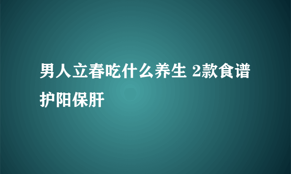 男人立春吃什么养生 2款食谱护阳保肝