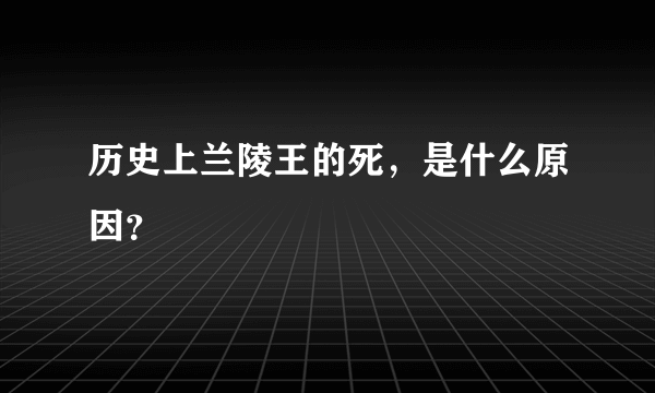 历史上兰陵王的死，是什么原因？