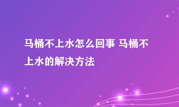 马桶不上水怎么回事 马桶不上水的解决方法