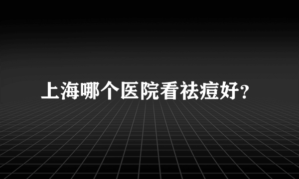 上海哪个医院看祛痘好？