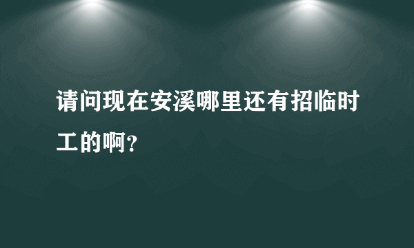 请问现在安溪哪里还有招临时工的啊？