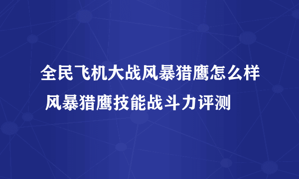 全民飞机大战风暴猎鹰怎么样 风暴猎鹰技能战斗力评测