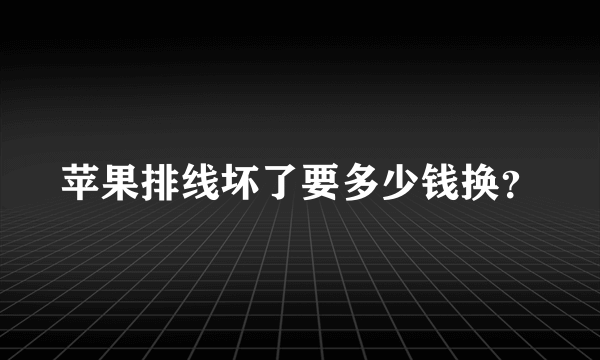 苹果排线坏了要多少钱换？