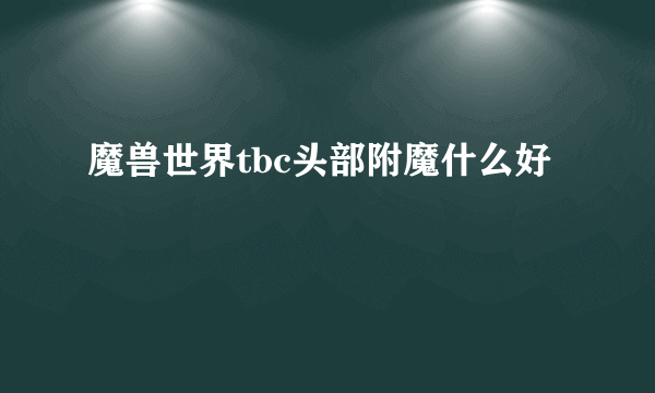 魔兽世界tbc头部附魔什么好