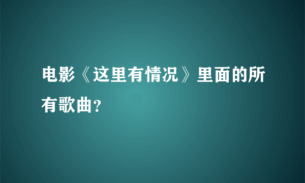 电影《这里有情况》里面的所有歌曲？