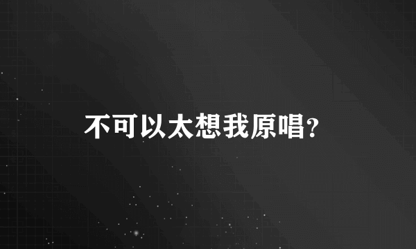 不可以太想我原唱？