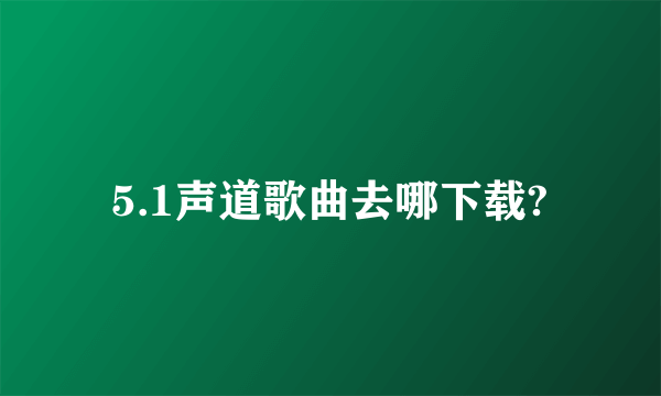 5.1声道歌曲去哪下载?