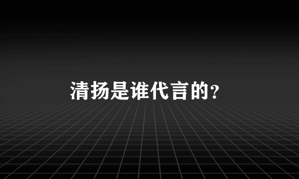 清扬是谁代言的？