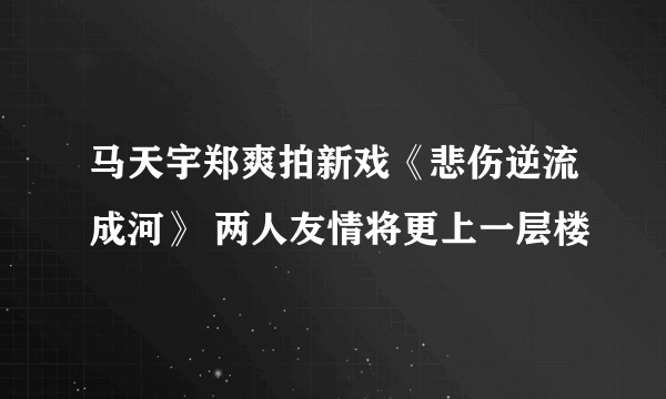 马天宇郑爽拍新戏《悲伤逆流成河》 两人友情将更上一层楼