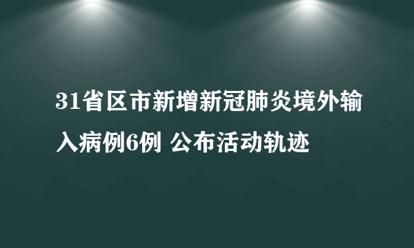 31省区市新增新冠肺炎境外输入病例6例 公布活动轨迹