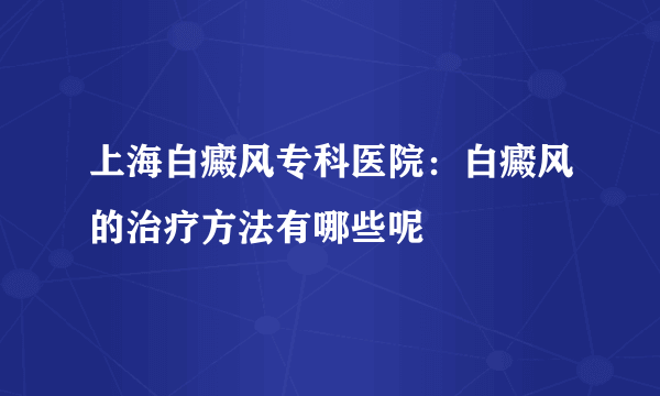 上海白癜风专科医院：白癜风的治疗方法有哪些呢