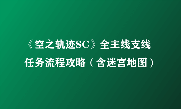 《空之轨迹SC》全主线支线任务流程攻略（含迷宫地图）