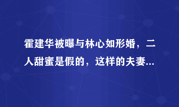 霍建华被曝与林心如形婚，二人甜蜜是假的，这样的夫妻该如何自处？