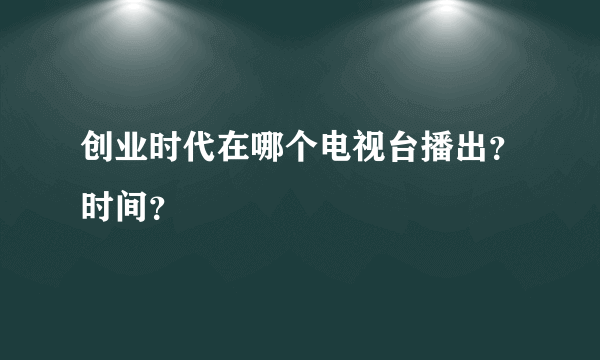 创业时代在哪个电视台播出？时间？