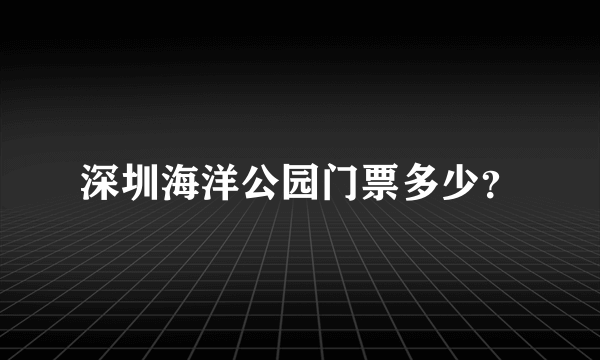 深圳海洋公园门票多少？