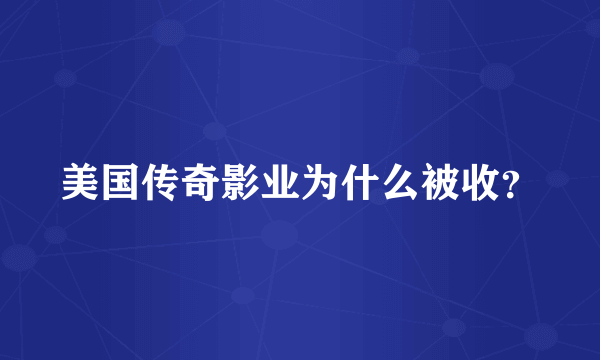 美国传奇影业为什么被收？