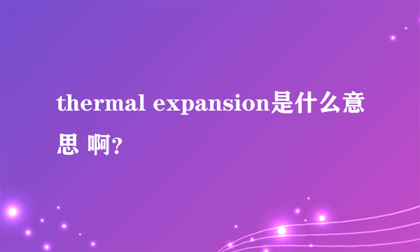 thermal expansion是什么意思 啊？