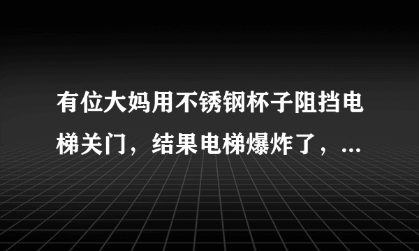 有位大妈用不锈钢杯子阻挡电梯关门，结果电梯爆炸了，这是怎么回事？