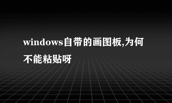 windows自带的画图板,为何不能粘贴呀