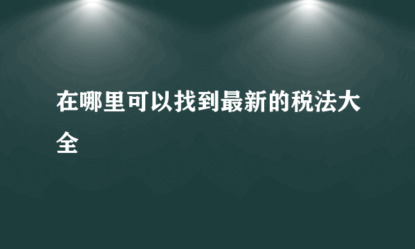 在哪里可以找到最新的税法大全