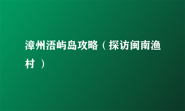 漳州浯屿岛攻略（探访闽南渔村 ）