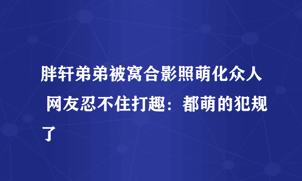 胖轩弟弟被窝合影照萌化众人 网友忍不住打趣：都萌的犯规了