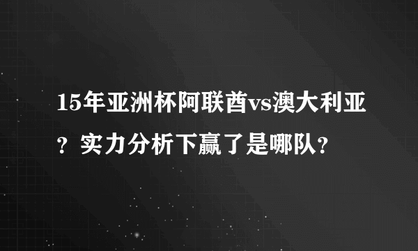 15年亚洲杯阿联酋vs澳大利亚？实力分析下赢了是哪队？