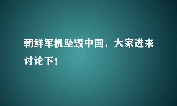 朝鲜军机坠毁中国，大家进来讨论下！