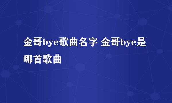 金哥bye歌曲名字 金哥bye是哪首歌曲