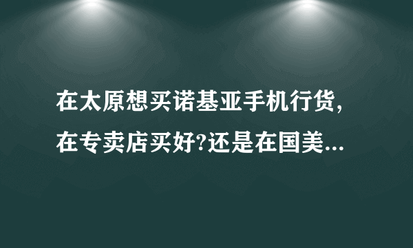 在太原想买诺基亚手机行货,在专卖店买好?还是在国美买好?还是在三友呢?