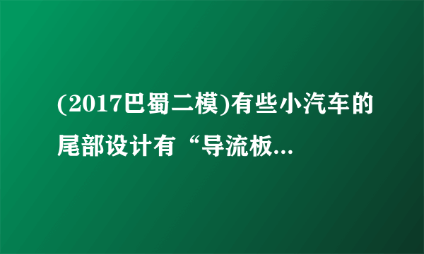 (2017巴蜀二模)有些小汽车的尾部设计有“导流板”(形状是上平下凸,如图所示),高速行驶时,气流对导流板上表面的压强________(选填“大于”、“等于”或“小于”)对导流板下表面的压强,这样________(选填“增大”或“减小”)地面对汽车轮胎的摩擦力,从而使汽车的行驶更加平稳. 第8题图