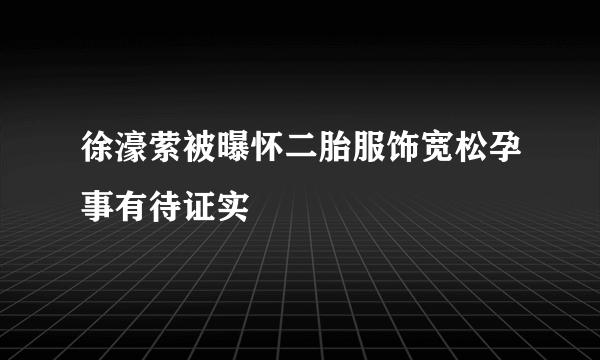 徐濠萦被曝怀二胎服饰宽松孕事有待证实