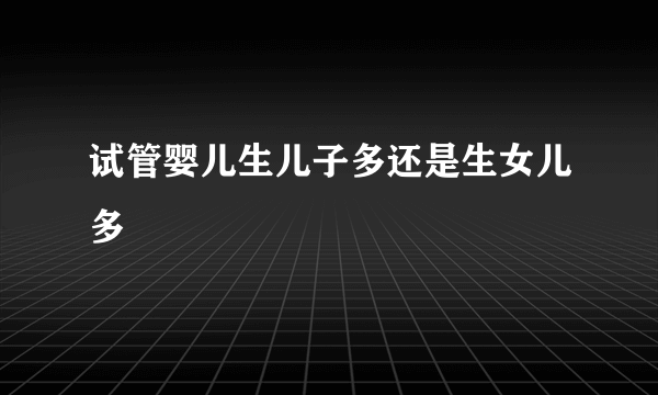 试管婴儿生儿子多还是生女儿多