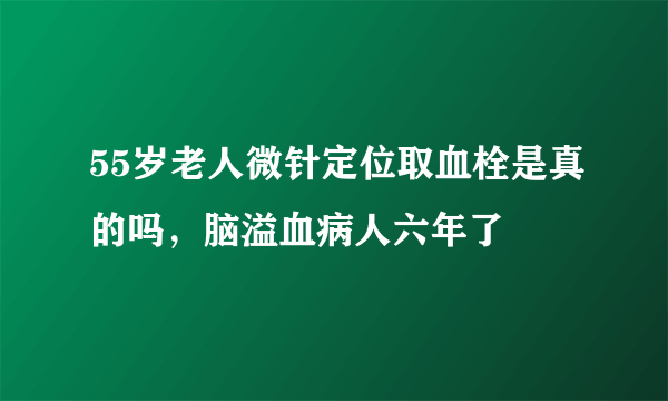 55岁老人微针定位取血栓是真的吗，脑溢血病人六年了