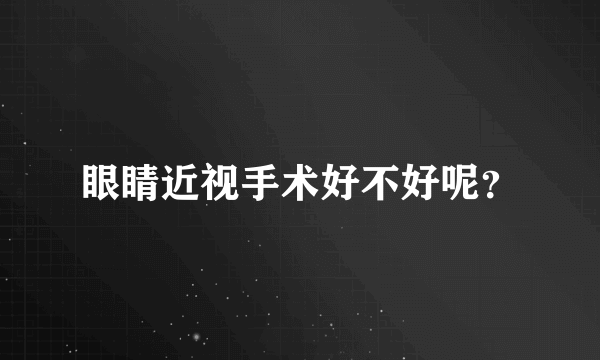 眼睛近视手术好不好呢？