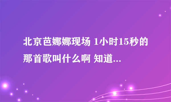 北京芭娜娜现场 1小时15秒的那首歌叫什么啊 知道的告诉声 谢谢 http？